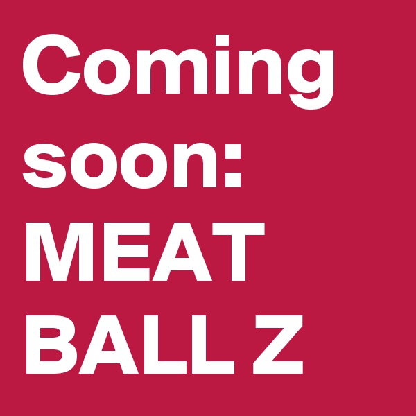 Coming soon: MEAT BALL Z
