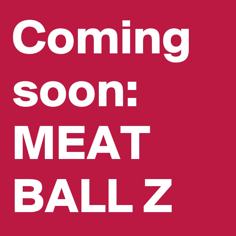 Coming soon: MEAT BALL Z