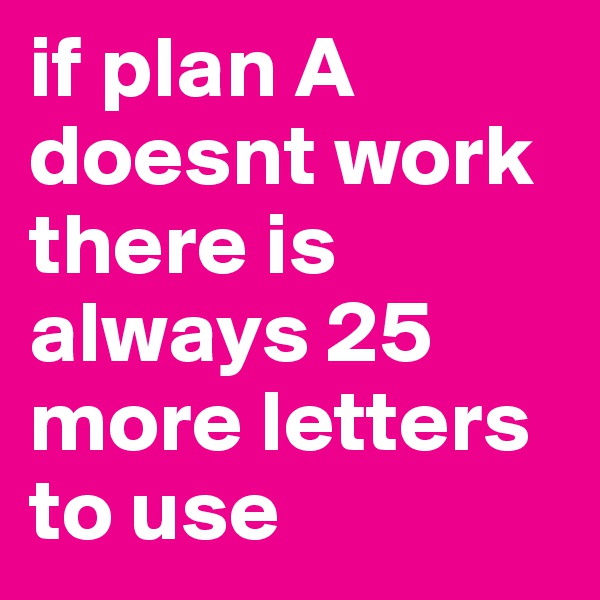if plan A doesnt work there is always 25 more letters to use 