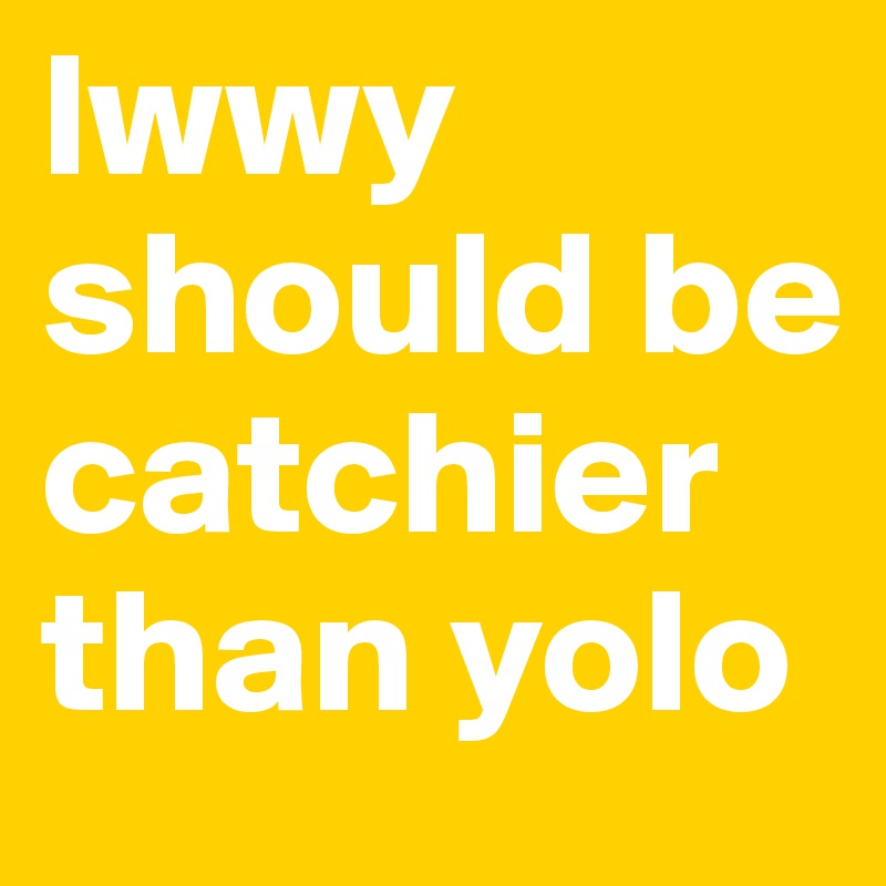 lwwy should be catchier than yolo