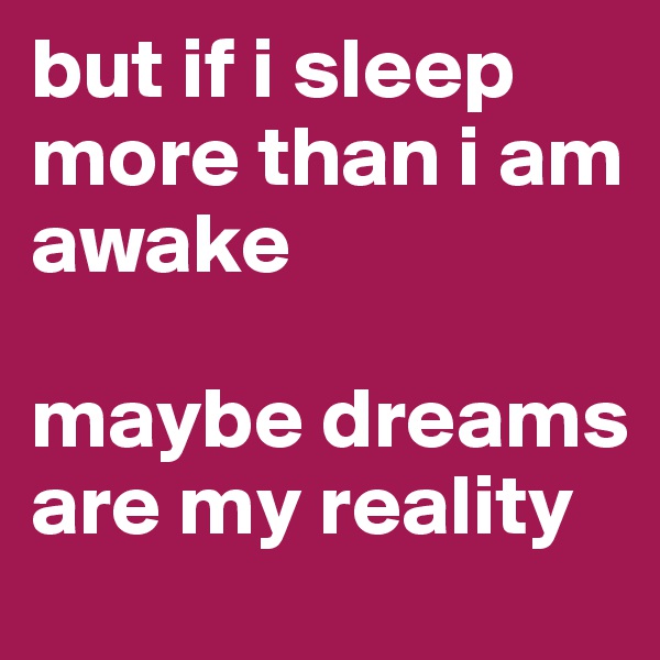 but if i sleep more than i am awake

maybe dreams are my reality