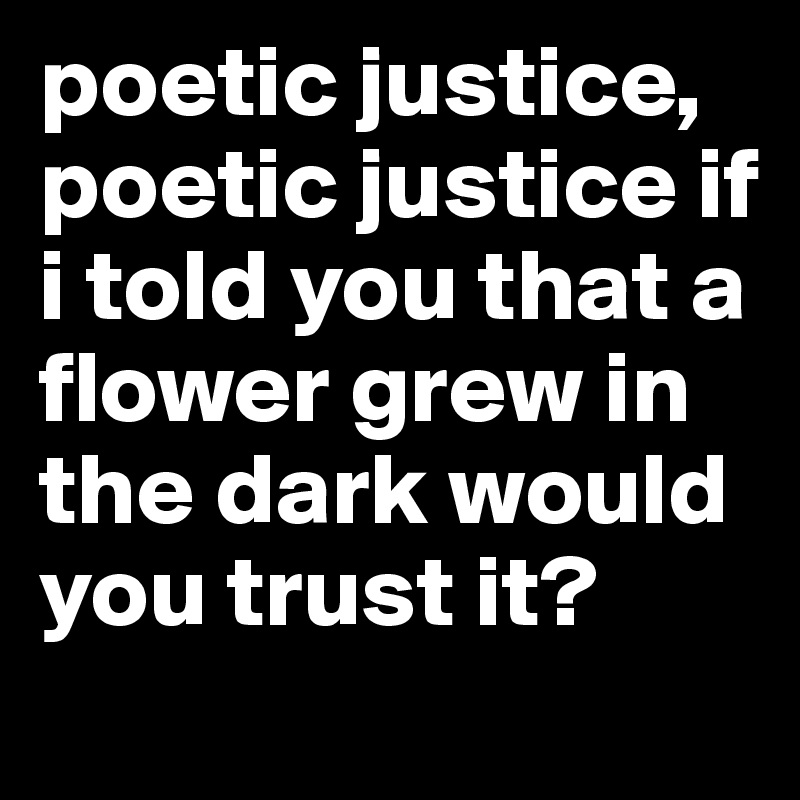 poetic justice, poetic justice if i told you that a flower grew in the dark would you trust it?