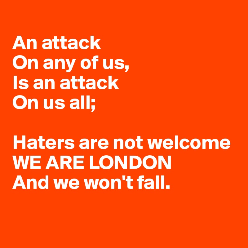 
An attack 
On any of us, 
Is an attack 
On us all; 

Haters are not welcome
WE ARE LONDON
And we won't fall.

