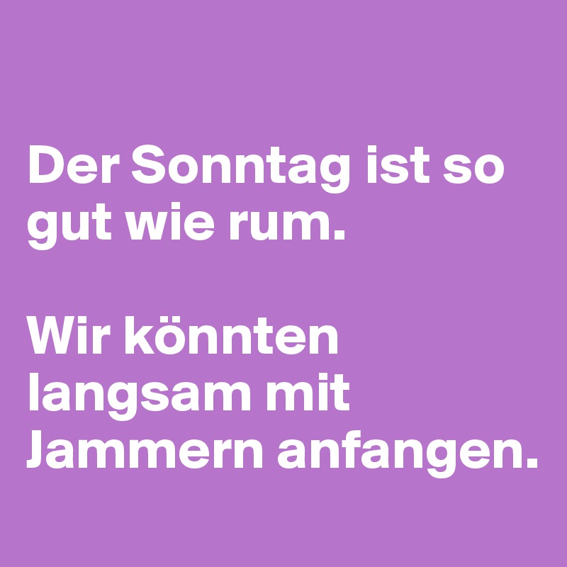 

Der Sonntag ist so gut wie rum.

Wir könnten langsam mit Jammern anfangen.