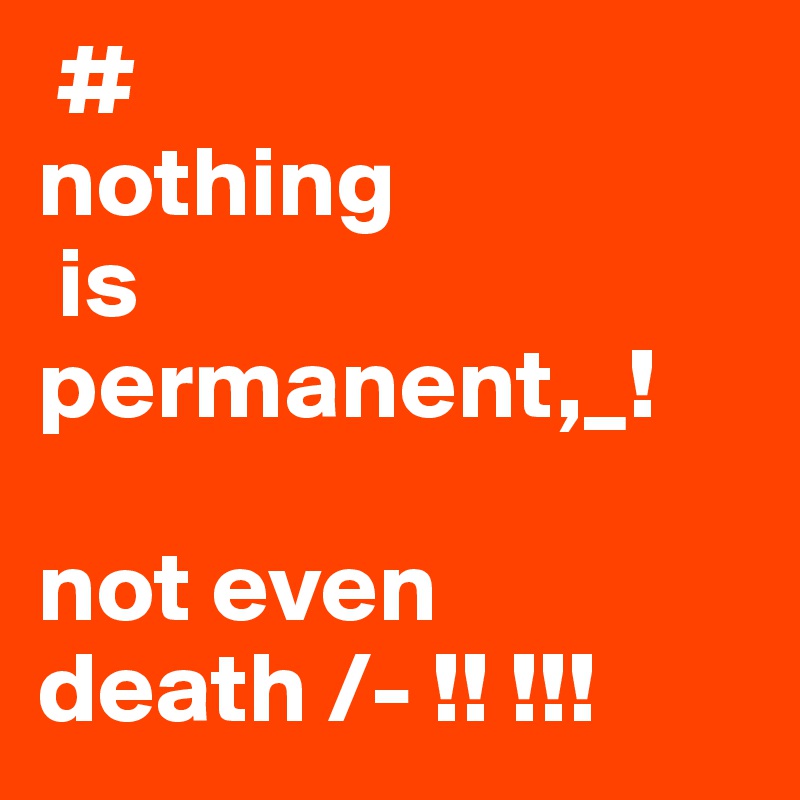  #
nothing
 is permanent,_!

not even death /- !! !!!           