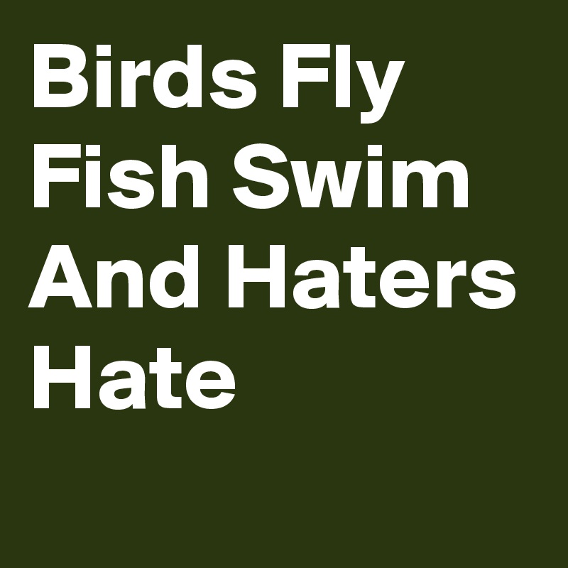 Birds Fly 
Fish Swim And Haters Hate 