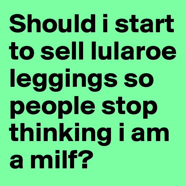 Should i start to sell lularoe leggings so people stop thinking i am a milf?
