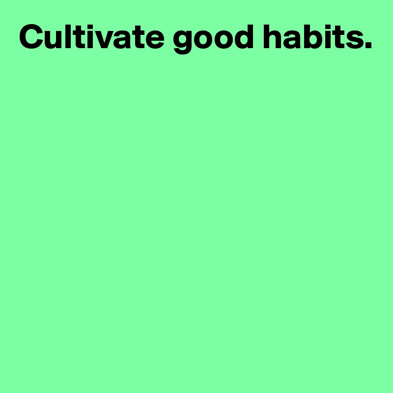 Cultivate good habits.






 
