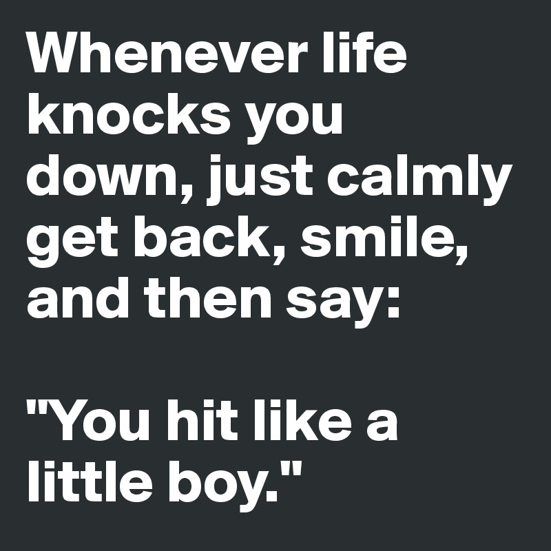 Whenever life knocks you down, just calmly get back, smile, and then say: 

"You hit like a little boy."