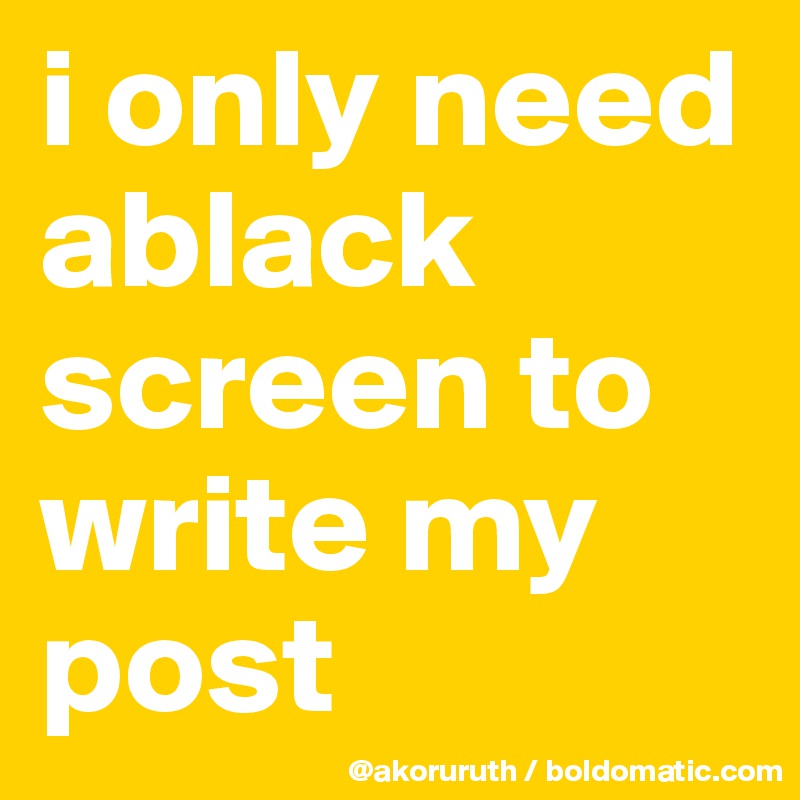 i only need ablack screen to write my post