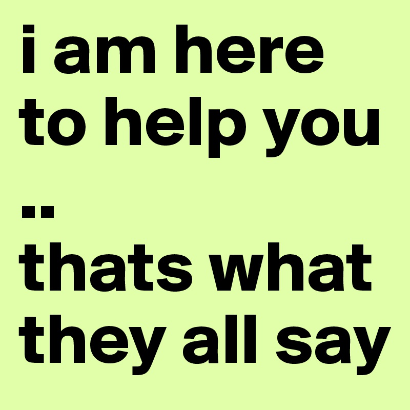 i am here to help you ..
thats what they all say 