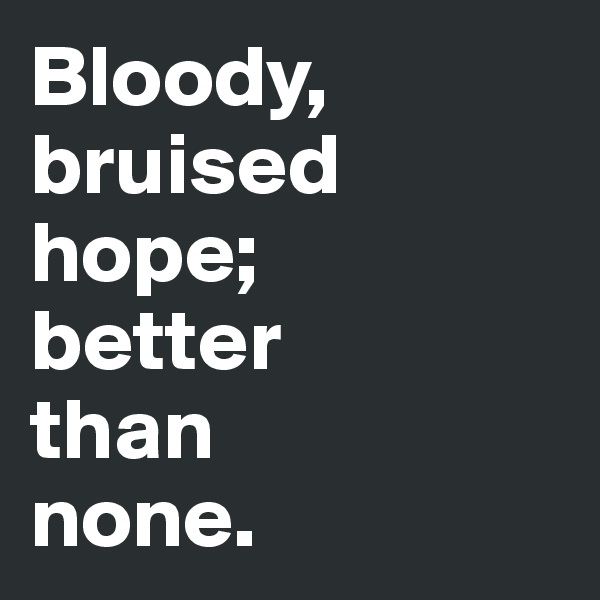 Bloody, bruised hope; 
better 
than 
none.
