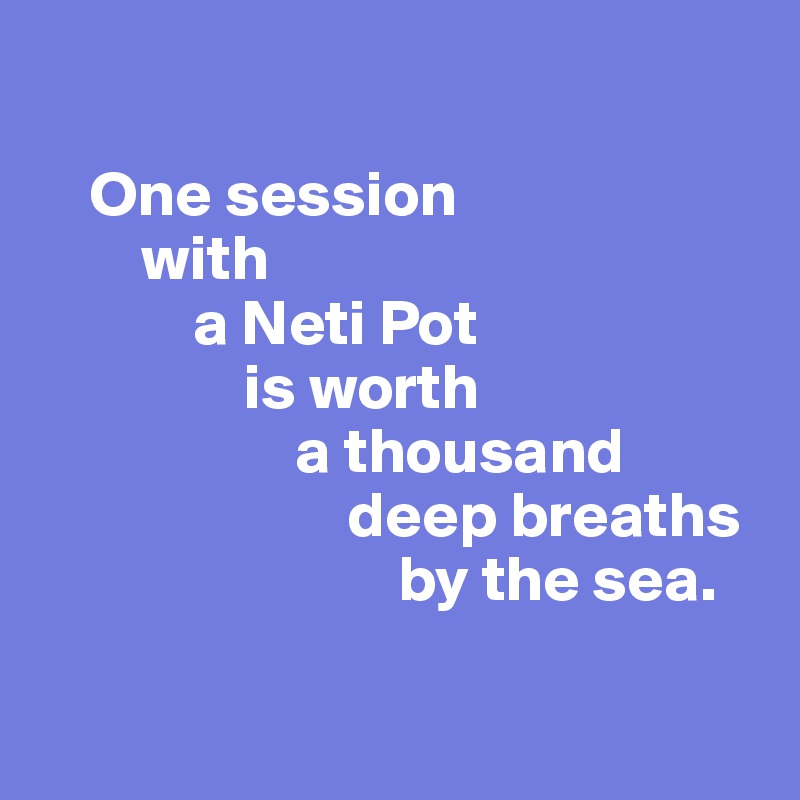 

    One session
        with 
            a Neti Pot
                is worth
                    a thousand
                        deep breaths
                            by the sea.

