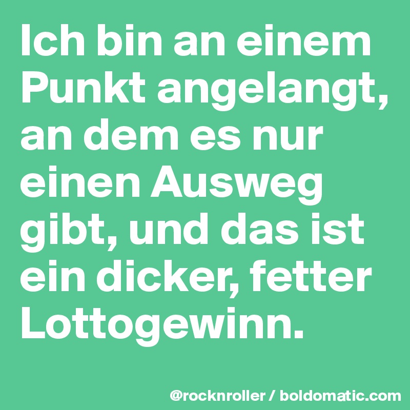 Ich bin an einem Punkt angelangt, an dem es nur einen Ausweg gibt, und das ist ein dicker, fetter Lottogewinn. 