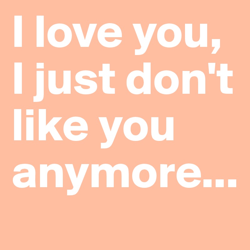 I love you, I just don't like you anymore...