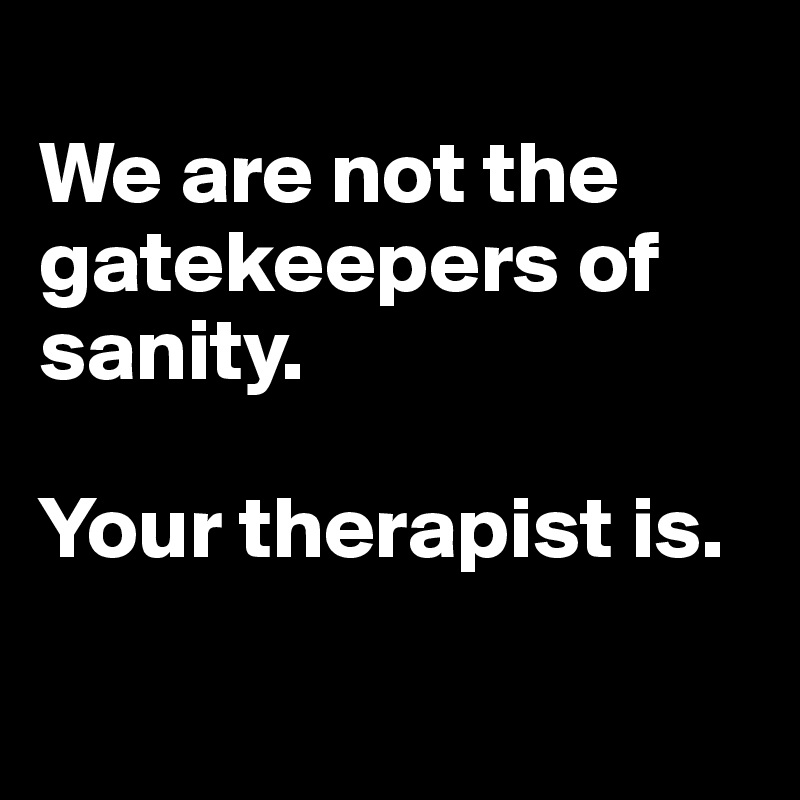 
We are not the gatekeepers of sanity.

Your therapist is.


