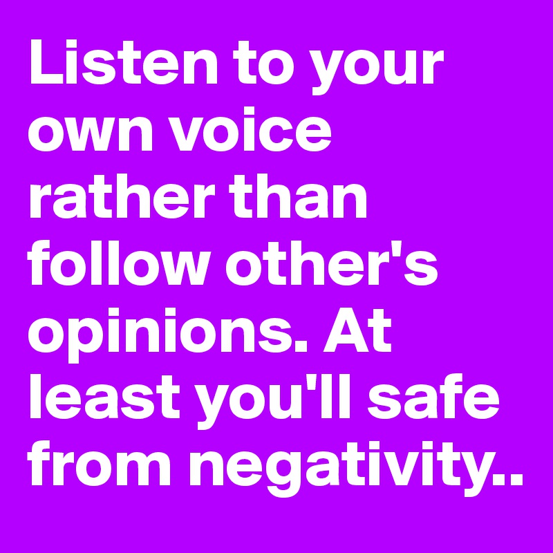 Listen to your own voice rather than follow other's opinions. At least you'll safe from negativity..