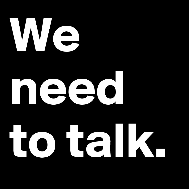 We need to talk.