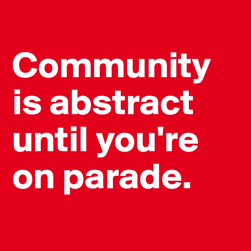 
Community 
is abstract until you're on parade. 
