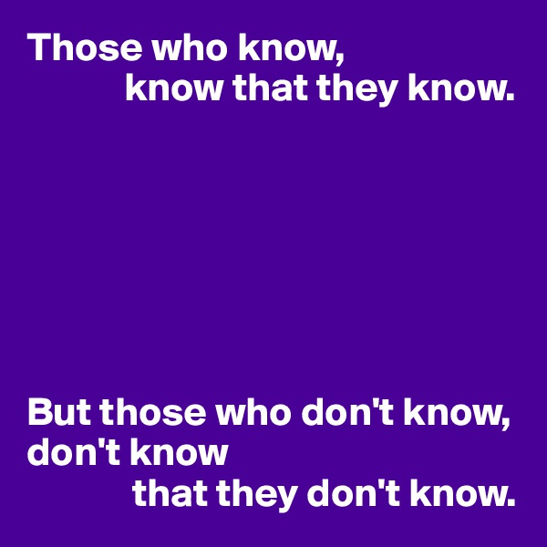 Those who know, 
            know that they know.







But those who don't know, don't know 
             that they don't know.