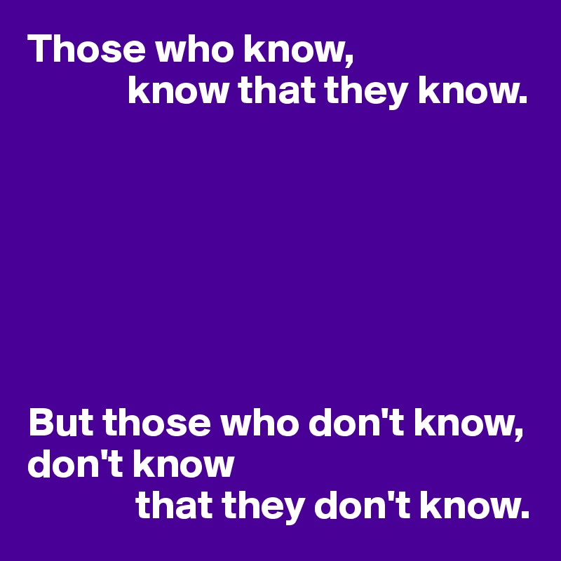 Those who know, 
            know that they know.







But those who don't know, don't know 
             that they don't know.