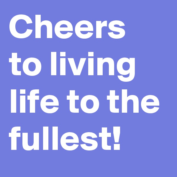Cheers to living life to the fullest!