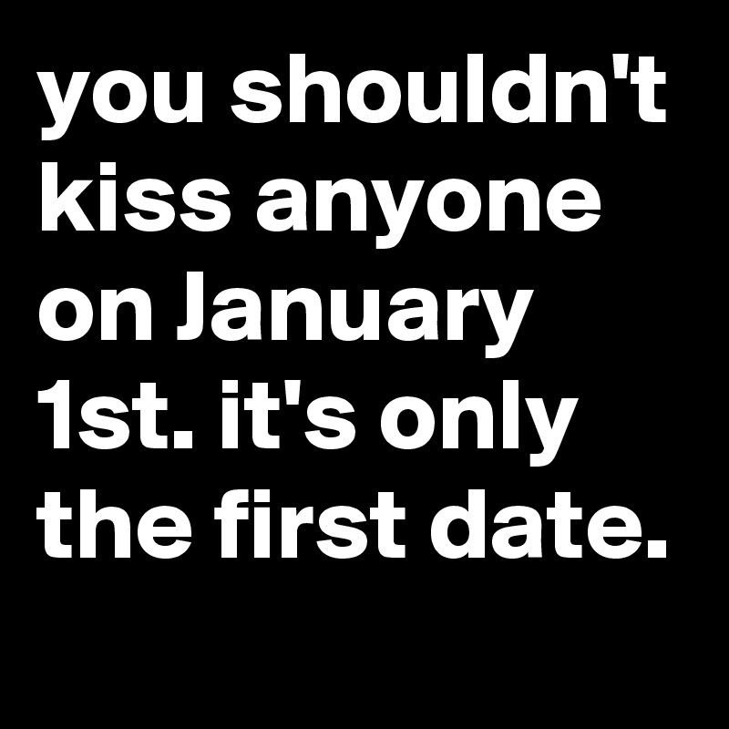 you shouldn't kiss anyone on January 1st. it's only the first date.