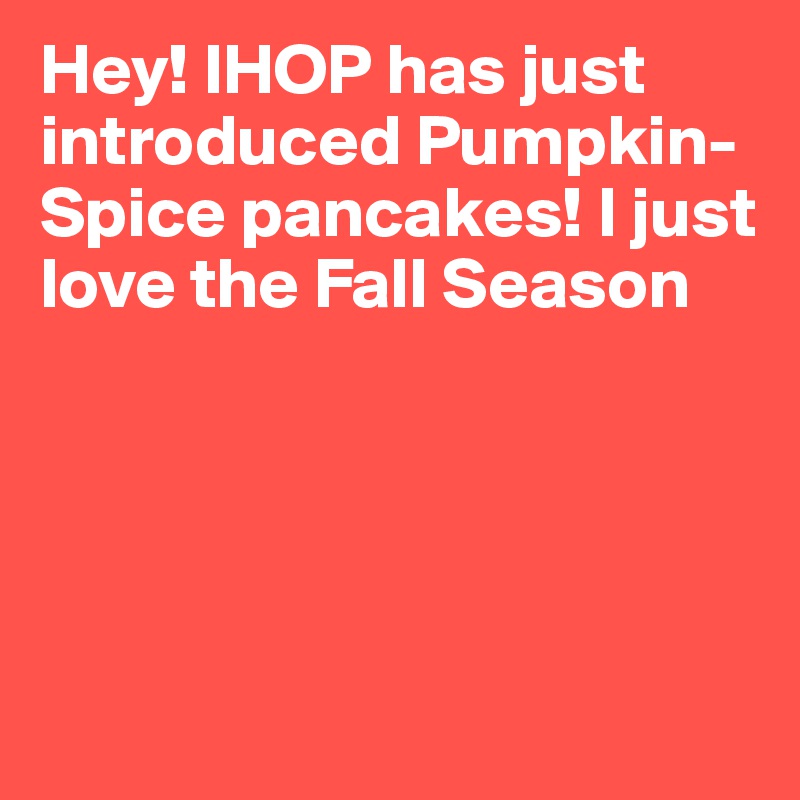 Hey! IHOP has just introduced Pumpkin-Spice pancakes! I just love the Fall Season





