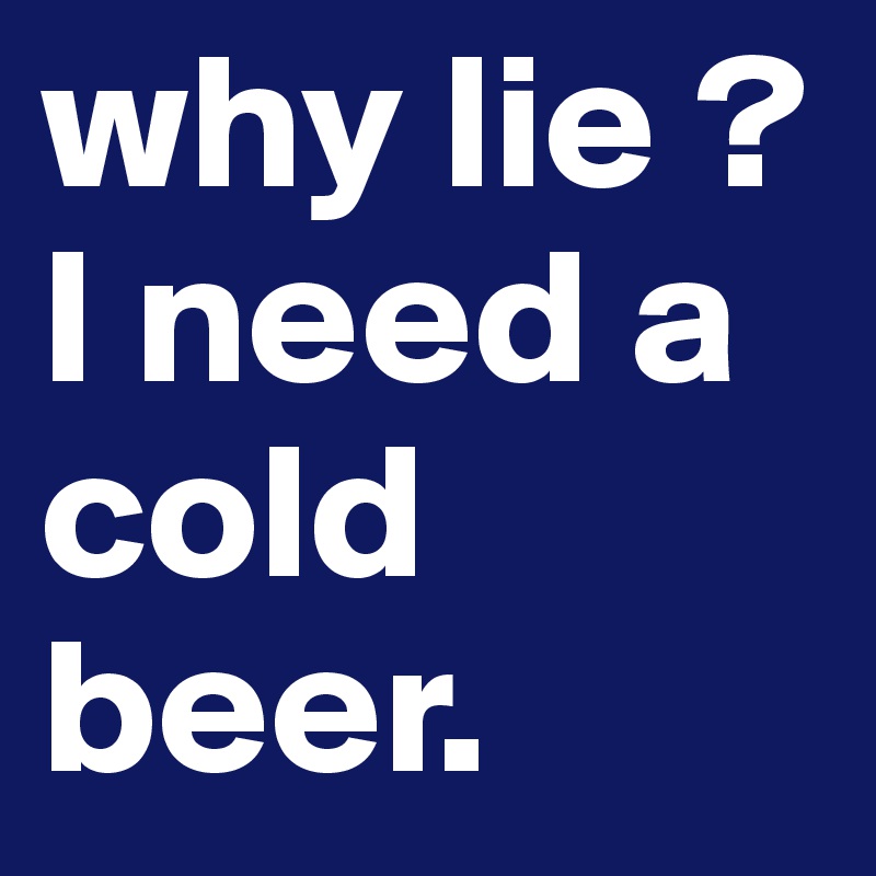 why lie ? I need a cold beer. 