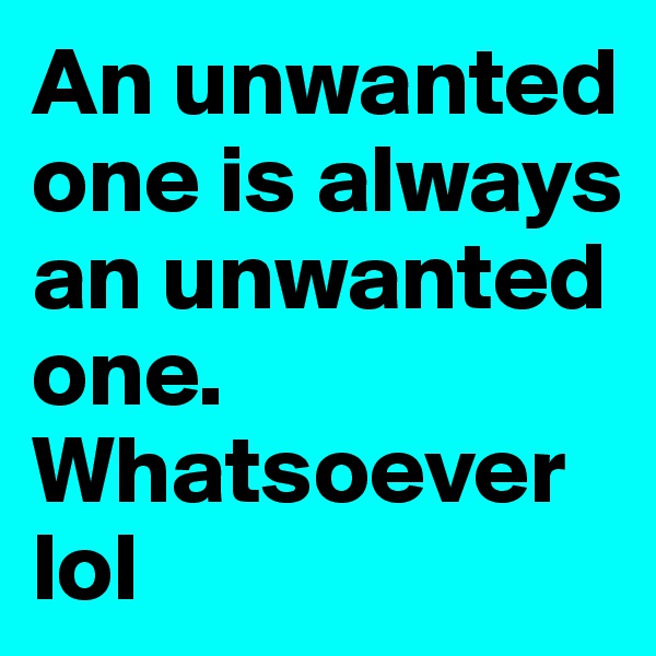 An unwanted one is always an unwanted one. Whatsoever lol