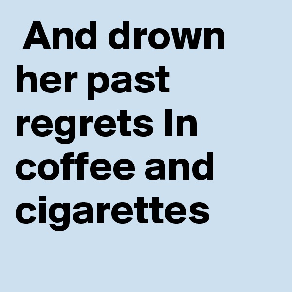  And drown her past regrets In coffee and cigarettes
