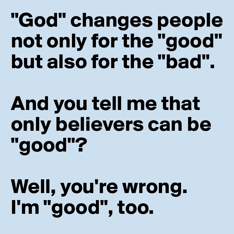 "God" changes people not only for the "good" but also for the "bad".

And you tell me that only believers can be "good"? 

Well, you're wrong.
I'm "good", too.