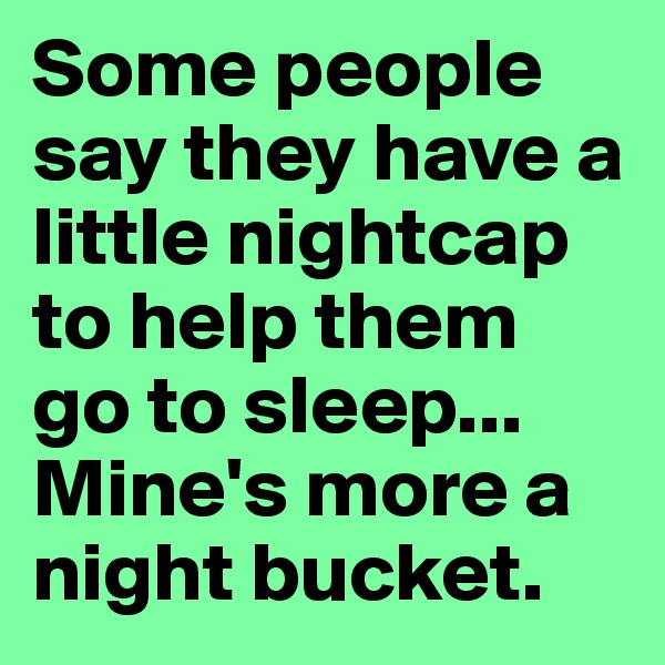 Some people say they have a little nightcap to help them go to sleep...
Mine's more a night bucket.