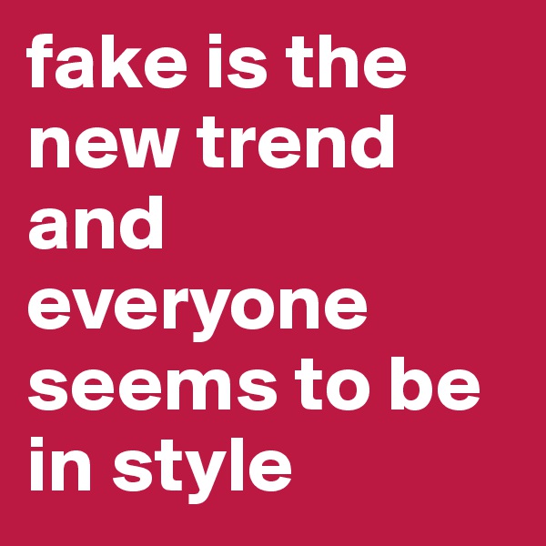 fake is the new trend and everyone seems to be in style