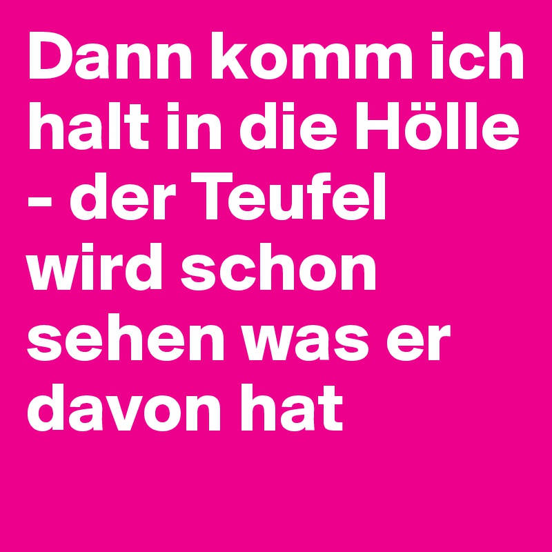 Dann komm ich halt in die Hölle - der Teufel wird schon sehen was er davon hat