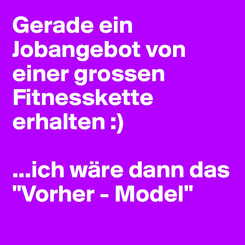 Gerade ein Jobangebot von einer grossen Fitnesskette erhalten :)  

...ich wäre dann das "Vorher - Model" 
