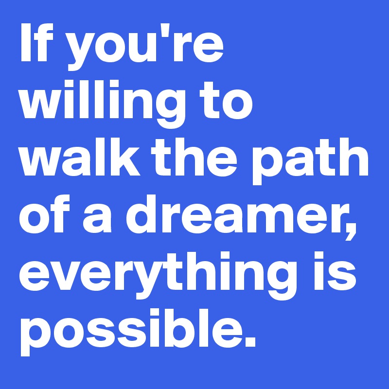 If you're willing to walk the path of a dreamer, everything is possible.