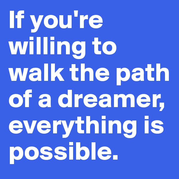If you're willing to walk the path of a dreamer, everything is possible.