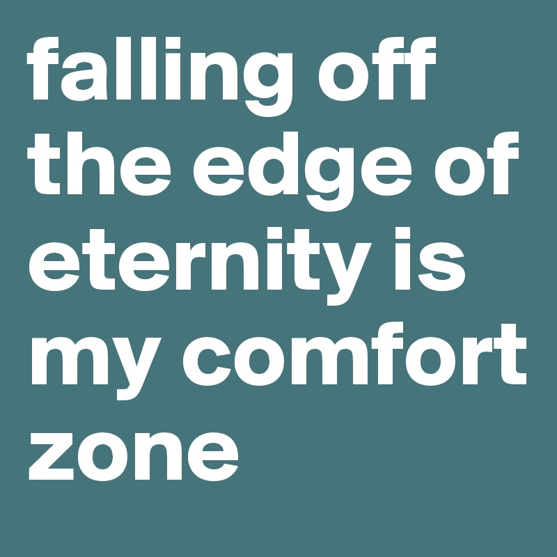 falling off the edge of eternity is my comfort zone