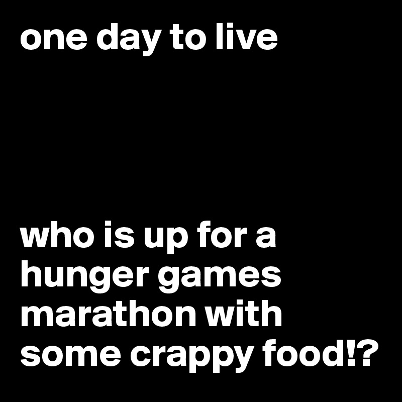 one day to live




who is up for a hunger games marathon with some crappy food!?