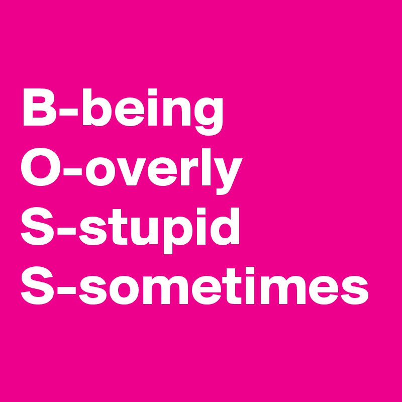 
B-being
O-overly
S-stupid
S-sometimes