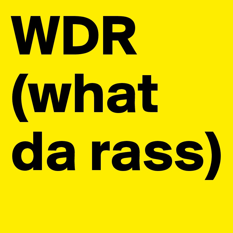 WDR
(what da rass)