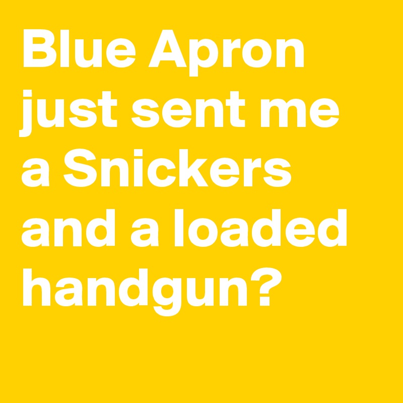 Blue Apron just sent me a Snickers and a loaded handgun?