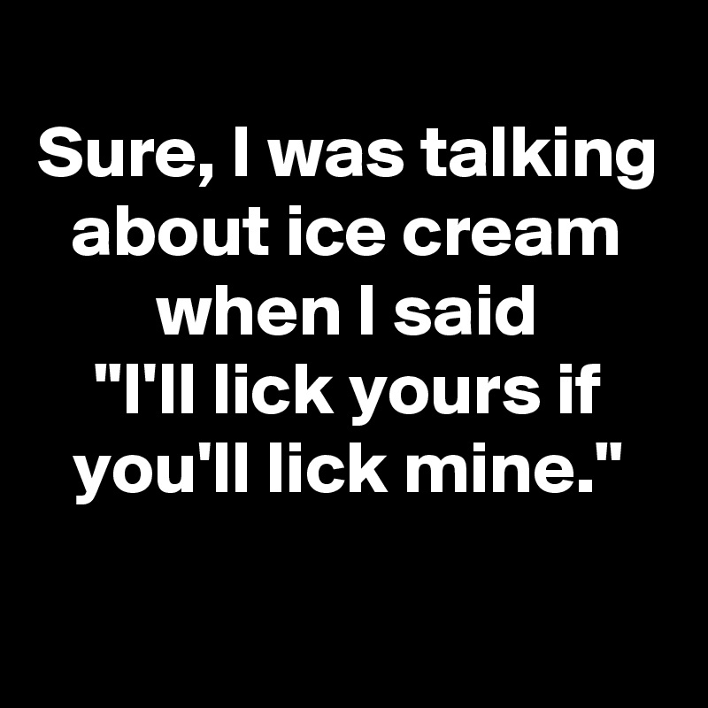 
Sure, I was talking about ice cream when I said
"I'll lick yours if you'll lick mine."
