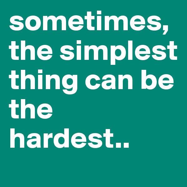 sometimes, the simplest thing can be the hardest..