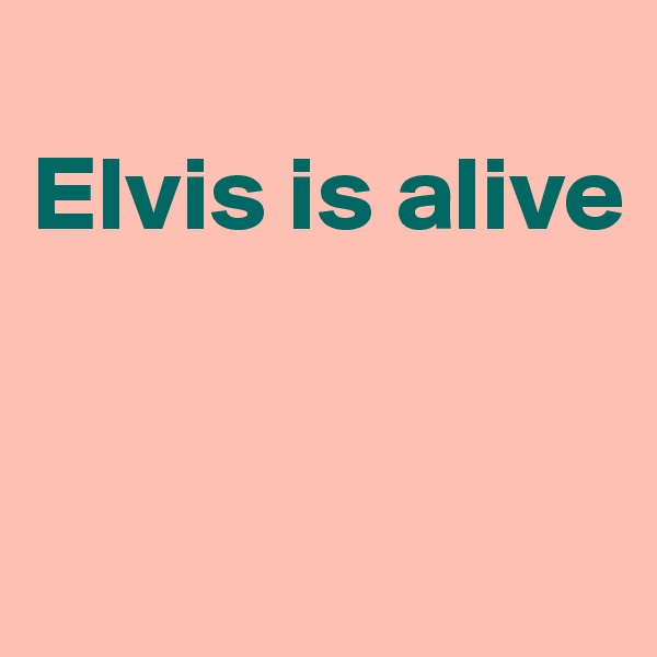 
Elvis is alive


