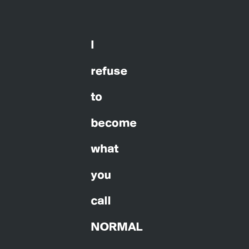 

                                I

                                refuse

                                to

                                become

                                what

                                you

                                call

                                NORMAL