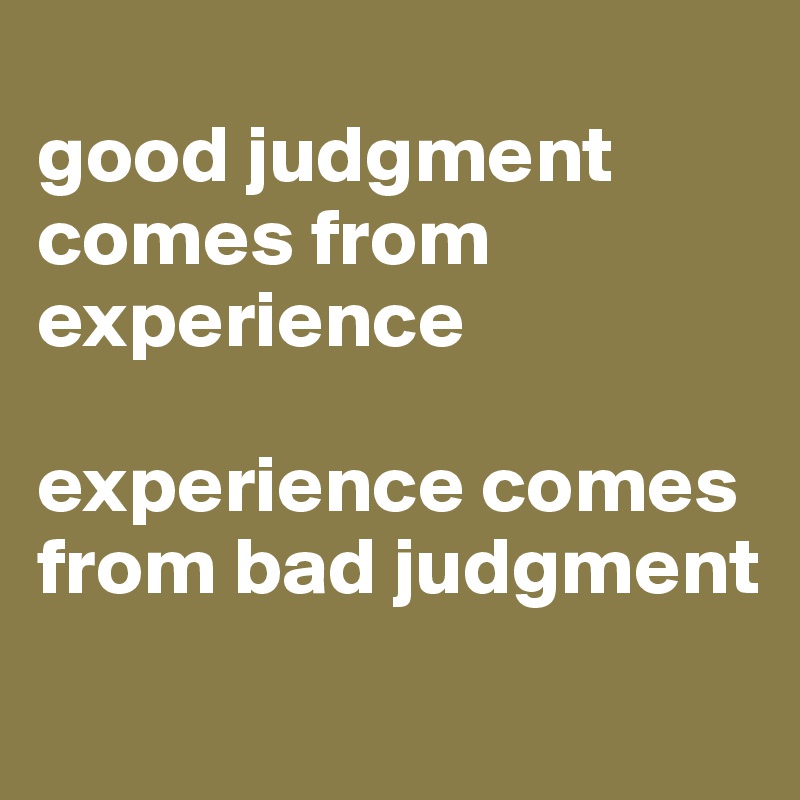 
good judgment comes from experience

experience comes from bad judgment
