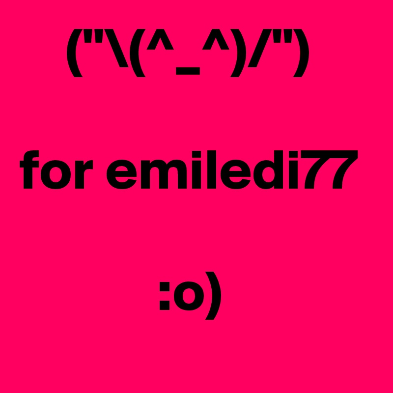     ("\(^_^)/")

for emiledi77

            :o) 