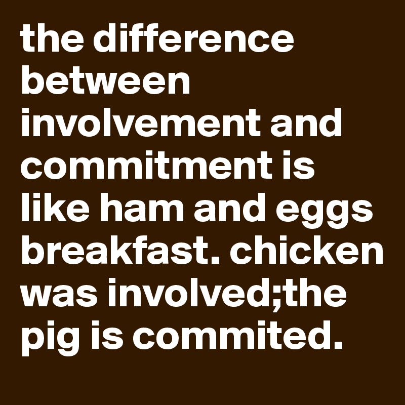 the difference between involvement and commitment is like ham and eggs breakfast. chicken was involved;the pig is commited. 